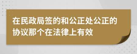 在民政局签的和公正处公正的协议那个在法律上有效