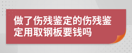 做了伤残鉴定的伤残鉴定用取钢板要钱吗