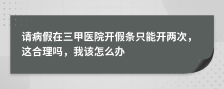 请病假在三甲医院开假条只能开两次，这合理吗，我该怎么办