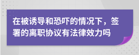 在被诱导和恐吓的情况下，签署的离职协议有法律效力吗