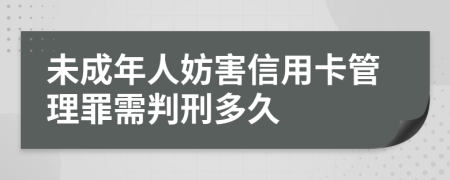 未成年人妨害信用卡管理罪需判刑多久