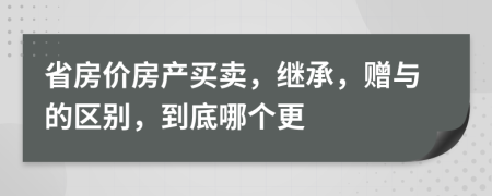 省房价房产买卖，继承，赠与的区别，到底哪个更