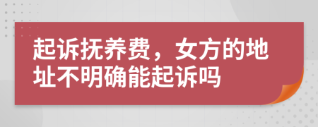 起诉抚养费，女方的地址不明确能起诉吗