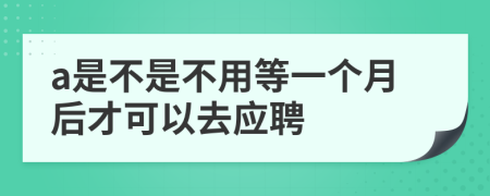 a是不是不用等一个月后才可以去应聘