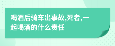 喝酒后骑车出事故,死者,一起喝酒的什么责任