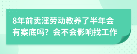 8年前卖淫劳动教养了半年会有案底吗？会不会影响找工作