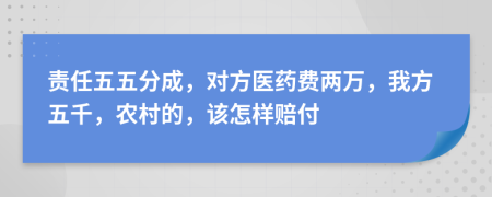 责任五五分成，对方医药费两万，我方五千，农村的，该怎样赔付