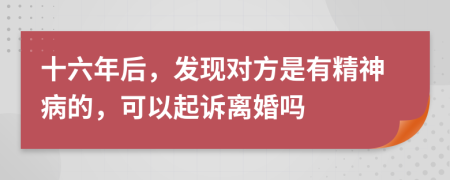 十六年后，发现对方是有精神病的，可以起诉离婚吗