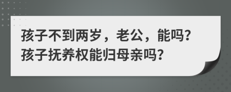 孩子不到两岁，老公，能吗？孩子抚养权能归母亲吗？