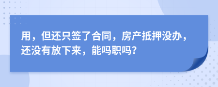 用，但还只签了合同，房产抵押没办，还没有放下来，能吗职吗？