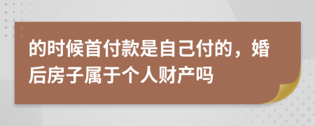 的时候首付款是自己付的，婚后房子属于个人财产吗