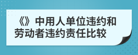 《》中用人单位违约和劳动者违约责任比较