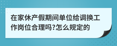 在家休产假期间单位给调换工作岗位合理吗?怎么规定的