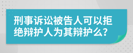 刑事诉讼被告人可以拒绝辩护人为其辩护么？