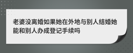 老婆没离婚如果她在外地与别人结婚她能和别人办成登记手续吗