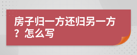 房子归一方还归另一方？怎么写