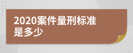 2020案件量刑标准是多少