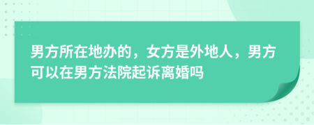 男方所在地办的，女方是外地人，男方可以在男方法院起诉离婚吗
