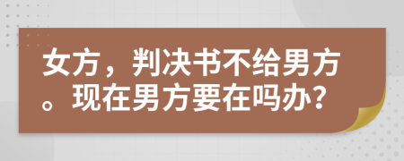 女方，判决书不给男方。现在男方要在吗办？