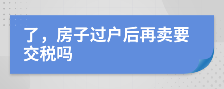 了，房子过户后再卖要交税吗