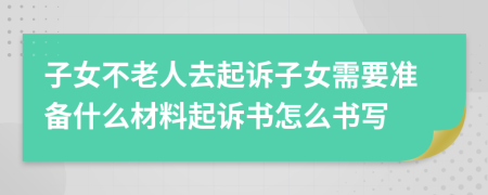 子女不老人去起诉子女需要准备什么材料起诉书怎么书写