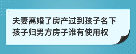 夫妻离婚了房产过到孩子名下孩子归男方房子谁有使用权