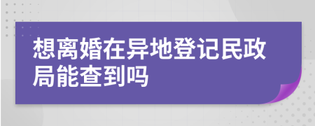 想离婚在异地登记民政局能查到吗