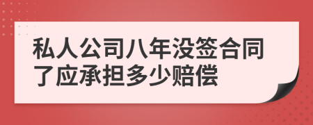 私人公司八年没签合同了应承担多少赔偿