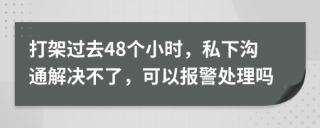 打架过去48个小时，私下沟通解决不了，可以报警处理吗