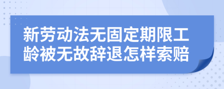 新劳动法无固定期限工龄被无故辞退怎样索赔