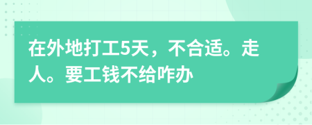 在外地打工5天，不合适。走人。要工钱不给咋办