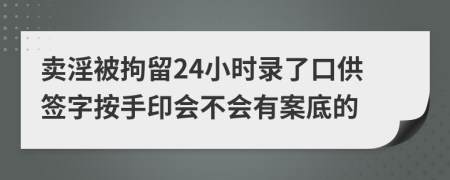 卖淫被拘留24小时录了口供签字按手印会不会有案底的
