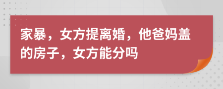 家暴，女方提离婚，他爸妈盖的房子，女方能分吗