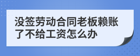 没签劳动合同老板赖账了不给工资怎么办