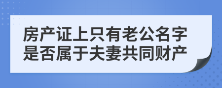 房产证上只有老公名字是否属于夫妻共同财产