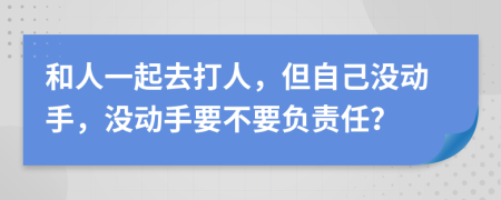 和人一起去打人，但自己没动手，没动手要不要负责任？