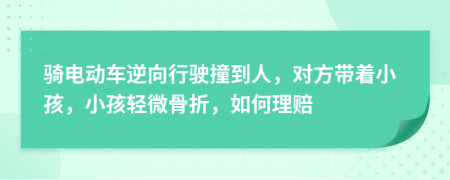 骑电动车逆向行驶撞到人，对方带着小孩，小孩轻微骨折，如何理赔