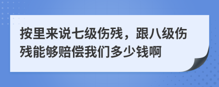 按里来说七级伤残，跟八级伤残能够赔偿我们多少钱啊