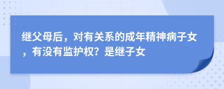 继父母后，对有关系的成年精神病子女，有没有监护权？是继子女