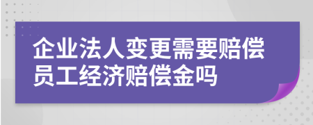 企业法人变更需要赔偿员工经济赔偿金吗