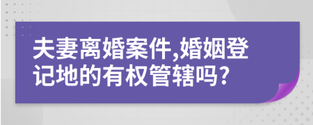 夫妻离婚案件,婚姻登记地的有权管辖吗?