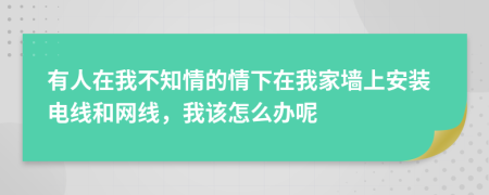 有人在我不知情的情下在我家墙上安装电线和网线，我该怎么办呢