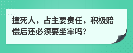 撞死人，占主要责任，积极赔偿后还必须要坐牢吗？