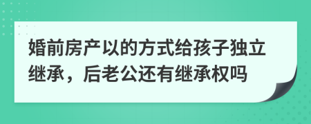 婚前房产以的方式给孩子独立继承，后老公还有继承权吗