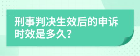 刑事判决生效后的申诉时效是多久？