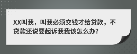 XX叫我，叫我必须交钱才给贷款，不贷款还说要起诉我我该怎么办？