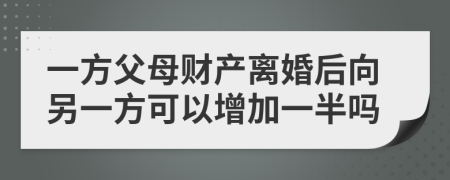 一方父母财产离婚后向另一方可以增加一半吗