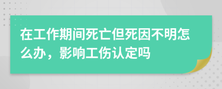 在工作期间死亡但死因不明怎么办，影响工伤认定吗