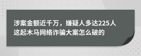 涉案金额近千万，嫌疑人多达225人这起木马网络诈骗大案怎么破的