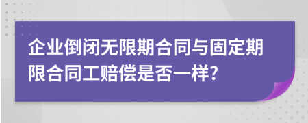 企业倒闭无限期合同与固定期限合同工赔偿是否一样?